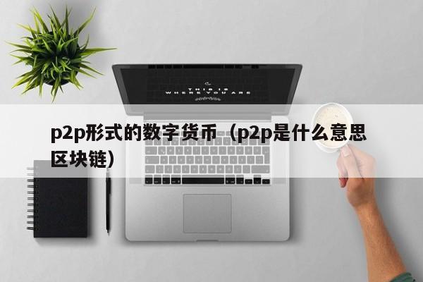 p2p形式的数字货币(p2p是什么意思 区块链)