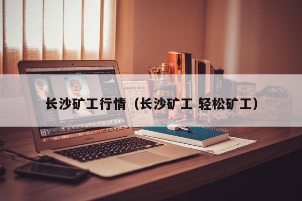 长沙矿工行情(长沙矿工 轻松矿工)