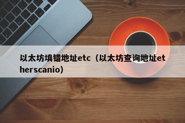 以太坊填错地址etc(以太坊查询地址etherscanio)