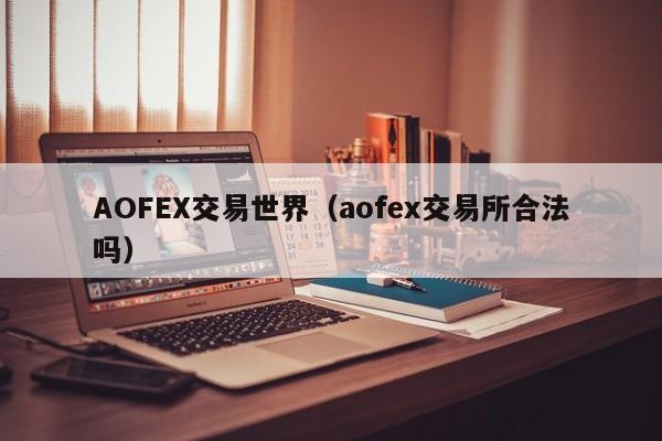 AOFEX交易世界(aofex交易所合法吗)