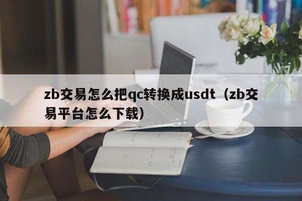zb交易怎么把qc转换成usdt(zb交易平台怎么下载)