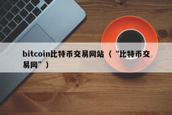 bitcoin比特币交易网站(“比特币交易网”)