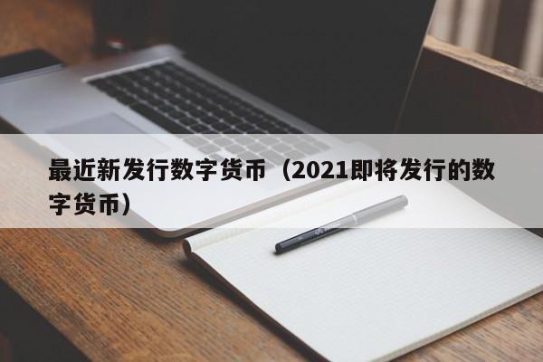 最近新发行数字货币(2021即将发行的数字货币)