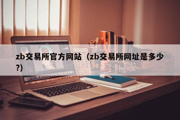 zb交易所官方网站(zb交易所网址是多少?)