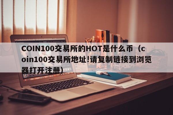 COIN100交易所的HOT是什么币(coin100交易所地址!请复制链接到浏览器打开注册)