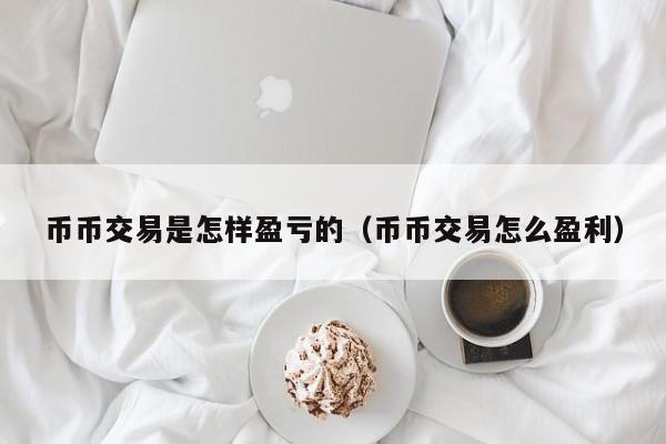 币币交易是怎样盈亏的(币币交易怎么盈利)