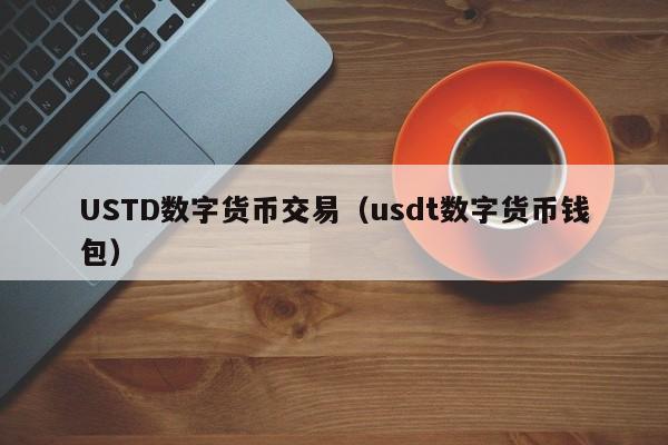 USTD数字货币交易(usdt数字货币钱包)