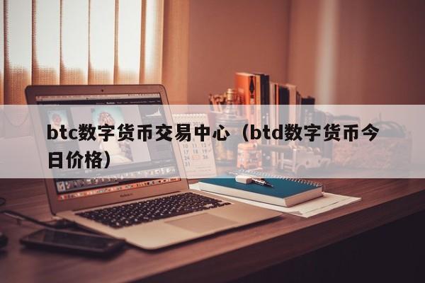 btc数字货币交易中心(btd数字货币今日价格)
