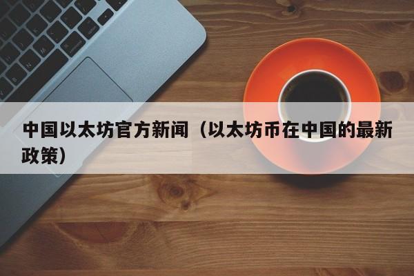中国以太坊官方新闻(以太坊币在中国的最新政策)