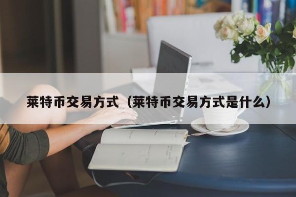 莱特币交易方式(莱特币交易方式是什么)