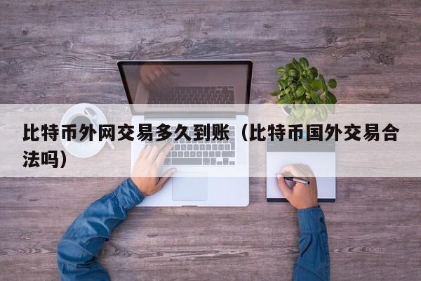 比特币外网交易多久到账(比特币国外交易合法吗)