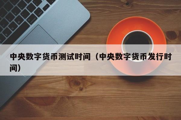 中央数字货币测试时间(中央数字货币发行时间)