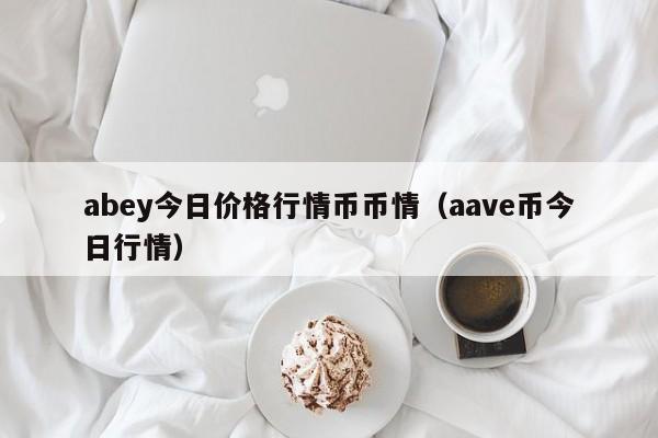 abey今日价格行情币币情(aave币今日行情)