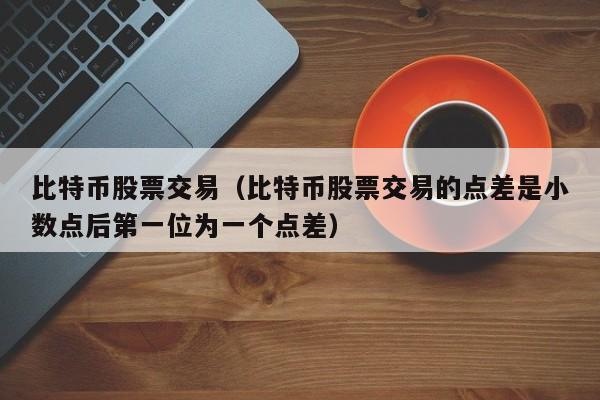 比特币股票交易(比特币股票交易的点差是小数点后第一位为一个点差)