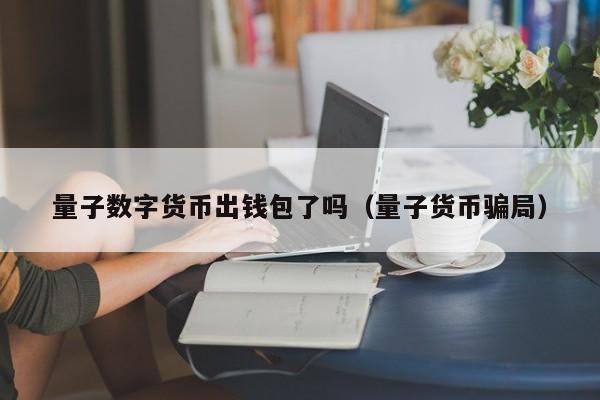 量子数字货币出钱包了吗(量子货币骗局)