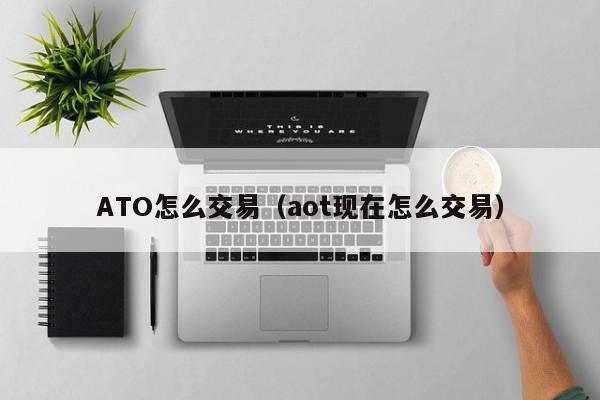 ATO怎么交易(aot现在怎么交易)