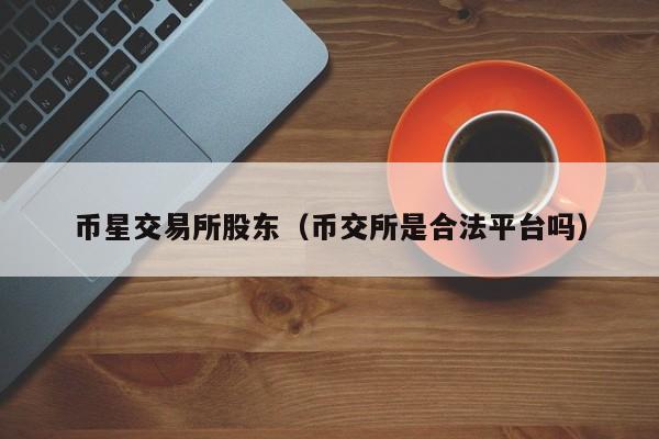 币星交易所股东(币交所是合法平台吗)