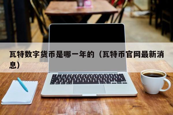 瓦特数字货币是哪一年的(瓦特币官网最新消息)
