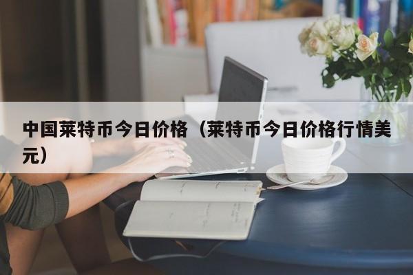 中国莱特币今日价格(莱特币今日价格行情美元)