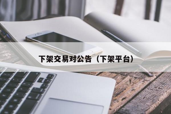 下架交易对公告(下架平台)