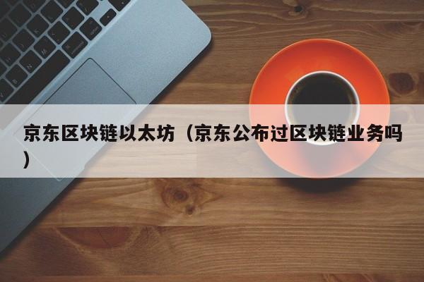 京东区块链以太坊(京东公布过区块链业务吗)