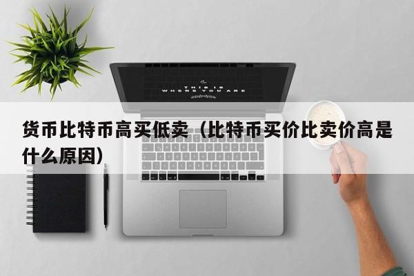 货币比特币高买低卖(比特币买价比卖价高是什么原因)