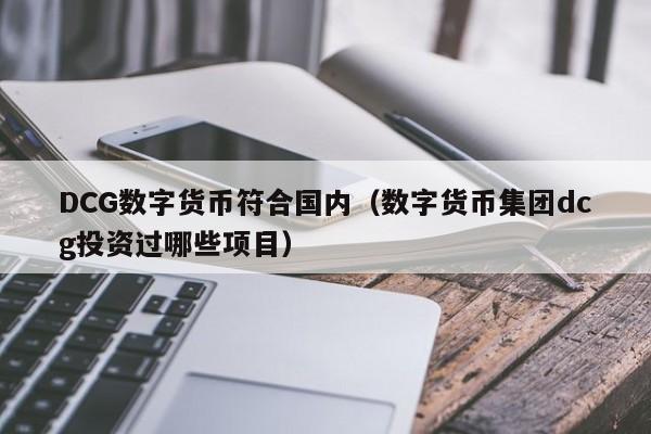 DCG数字货币符合国内(数字货币集团dcg投资过哪些项目)