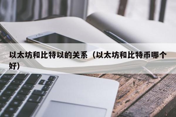 以太坊和比特以的关系(以太坊和比特币哪个好)